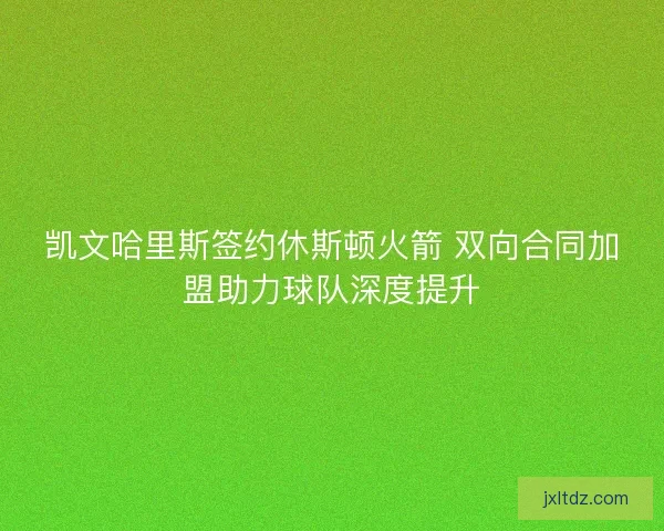凯文哈里斯签约休斯顿火箭 双向合同加盟助力球队深度提升