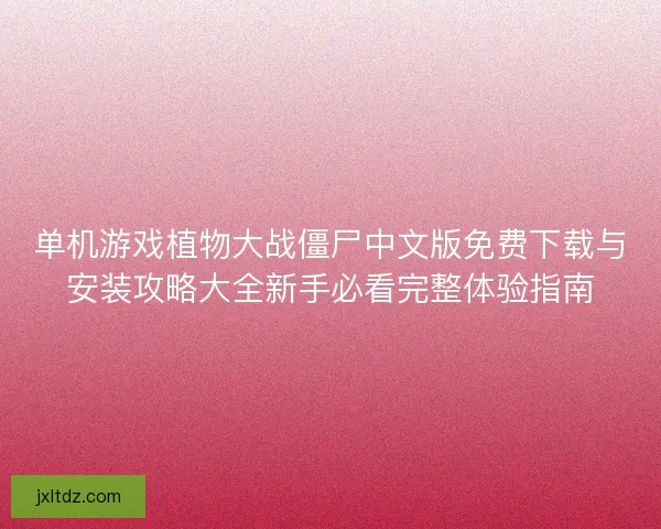 单机游戏植物大战僵尸中文版免费下载与安装攻略大全新手必看完整体验指南