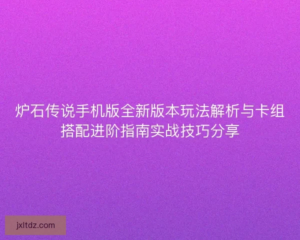 炉石传说手机版全新版本玩法解析与卡组搭配进阶指南实战技巧分享