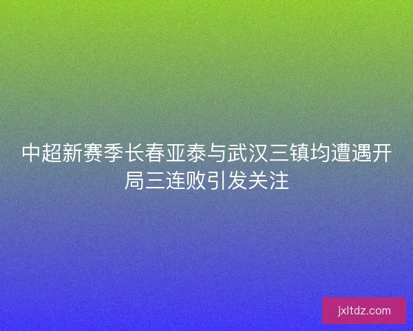 中超新赛季长春亚泰与武汉三镇均遭遇开局三连败引发关注