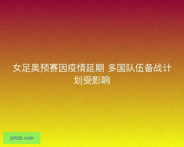 女足奥预赛因疫情延期 多国队伍备战计划受影响