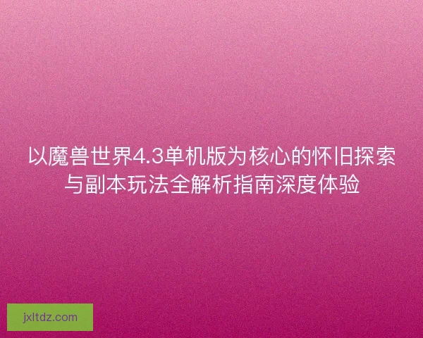 以魔兽世界4.3单机版为核心的怀旧探索与副本玩法全解析指南深度体验