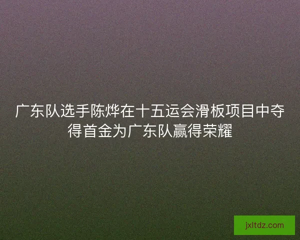 广东队选手陈烨在十五运会滑板项目中夺得首金为广东队赢得荣耀