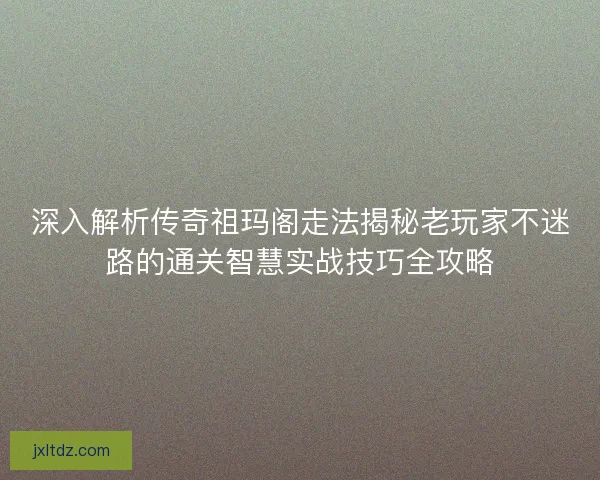 深入解析传奇祖玛阁走法揭秘老玩家不迷路的通关智慧实战技巧全攻略