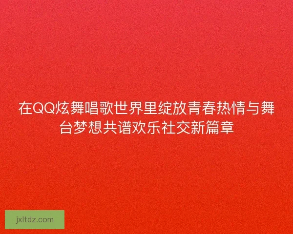 在QQ炫舞唱歌世界里绽放青春热情与舞台梦想共谱欢乐社交新篇章