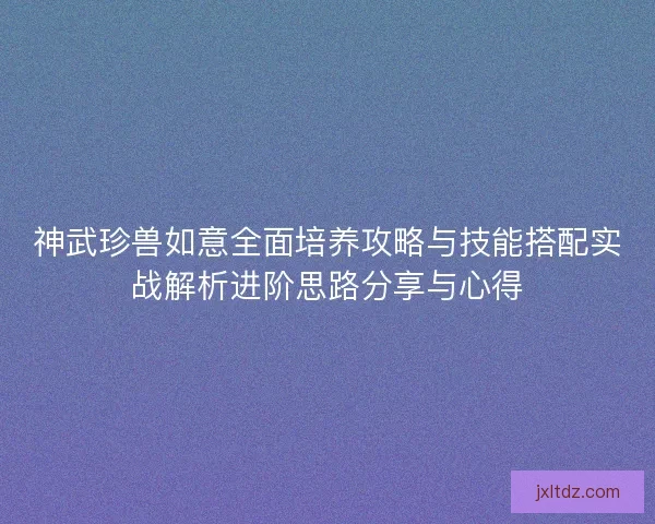 神武珍兽如意全面培养攻略与技能搭配实战解析进阶思路分享与心得