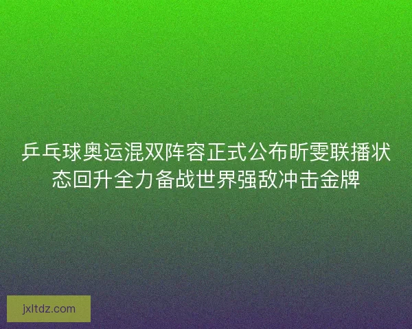 乒乓球奥运混双阵容正式公布昕雯联播状态回升全力备战世界强敌冲击金牌