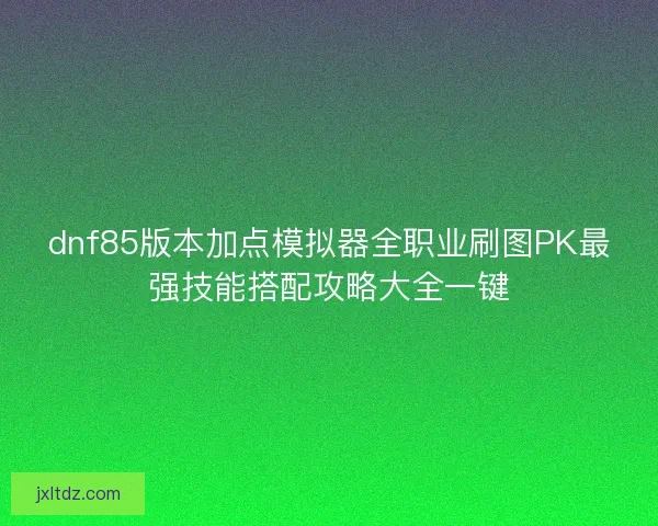 dnf85版本加点模拟器全职业刷图PK最强技能搭配攻略大全一键