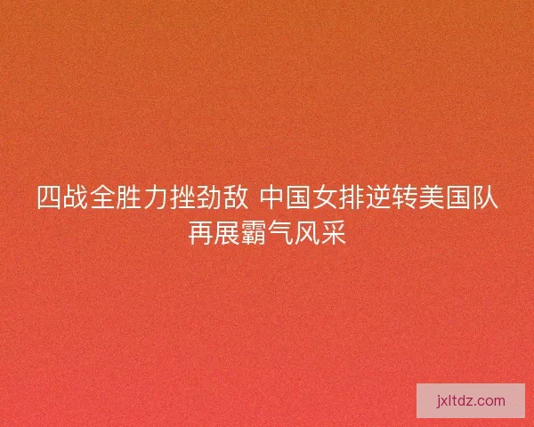 四战全胜力挫劲敌 中国女排逆转美国队再展霸气风采