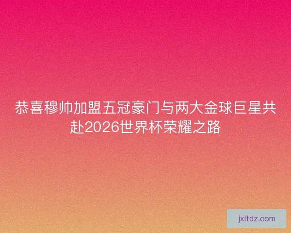 恭喜穆帅加盟五冠豪门与两大金球巨星共赴2026世界杯荣耀之路