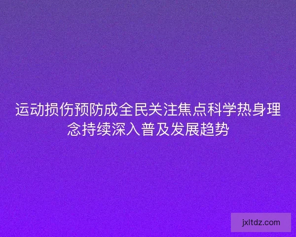 运动损伤预防成全民关注焦点科学热身理念持续深入普及发展趋势