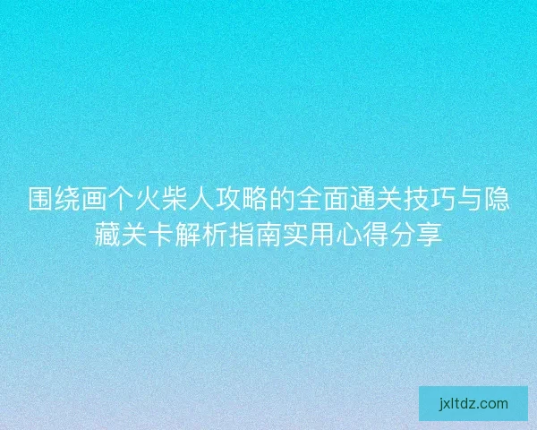 围绕画个火柴人攻略的全面通关技巧与隐藏关卡解析指南实用心得分享