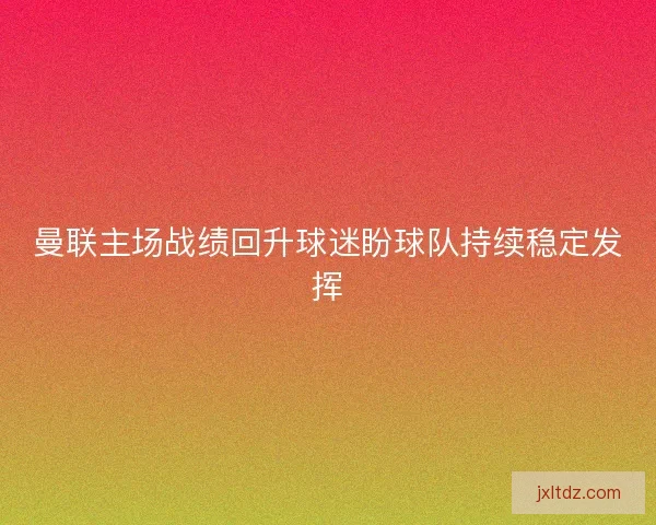 曼联主场战绩回升球迷盼球队持续稳定发挥