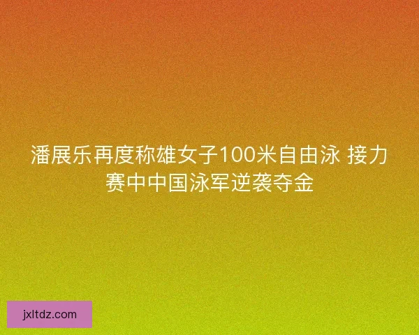 潘展乐再度称雄女子100米自由泳 接力赛中中国泳军逆袭夺金