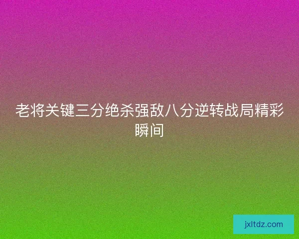 老将关键三分绝杀强敌八分逆转战局精彩瞬间