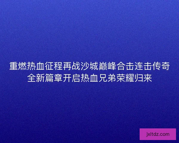 重燃热血征程再战沙城巅峰合击连击传奇全新篇章开启热血兄弟荣耀归来