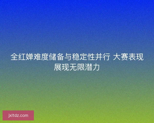 全红婵难度储备与稳定性并行 大赛表现展现无限潜力